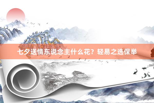 七夕送情东说念主什么花？轻易之选保举