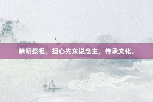 晴明祭祖，担心先东说念主，传承文化。