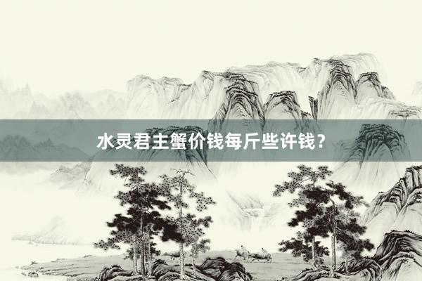 水灵君主蟹价钱每斤些许钱？