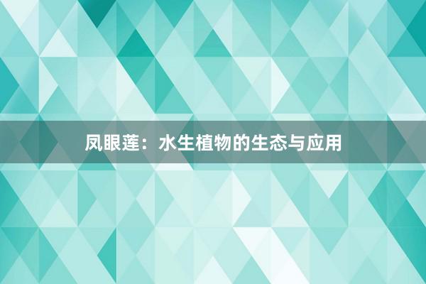 凤眼莲：水生植物的生态与应用