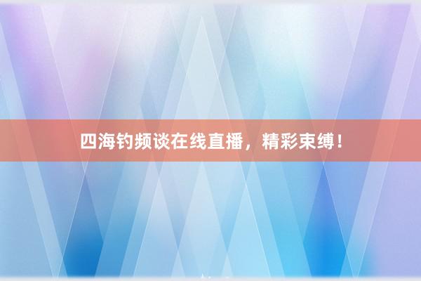 四海钓频谈在线直播，精彩束缚！