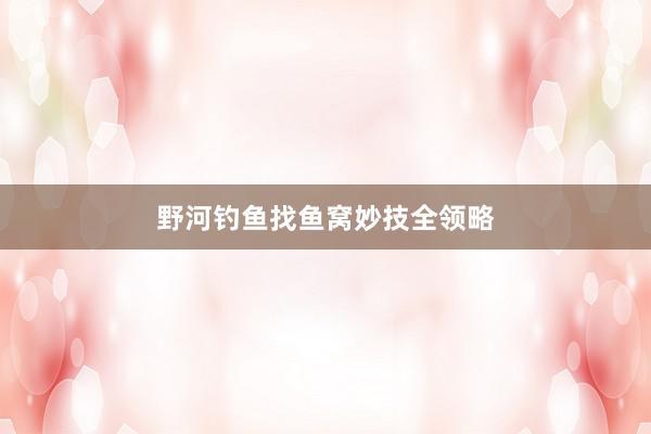 野河钓鱼找鱼窝妙技全领略