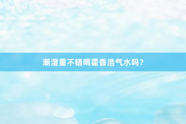 潮湿重不错喝藿香浩气水吗？