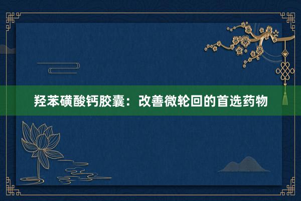 羟苯磺酸钙胶囊：改善微轮回的首选药物