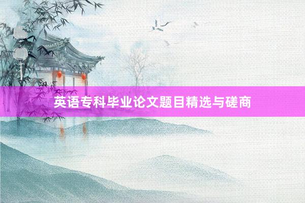英语专科毕业论文题目精选与磋商